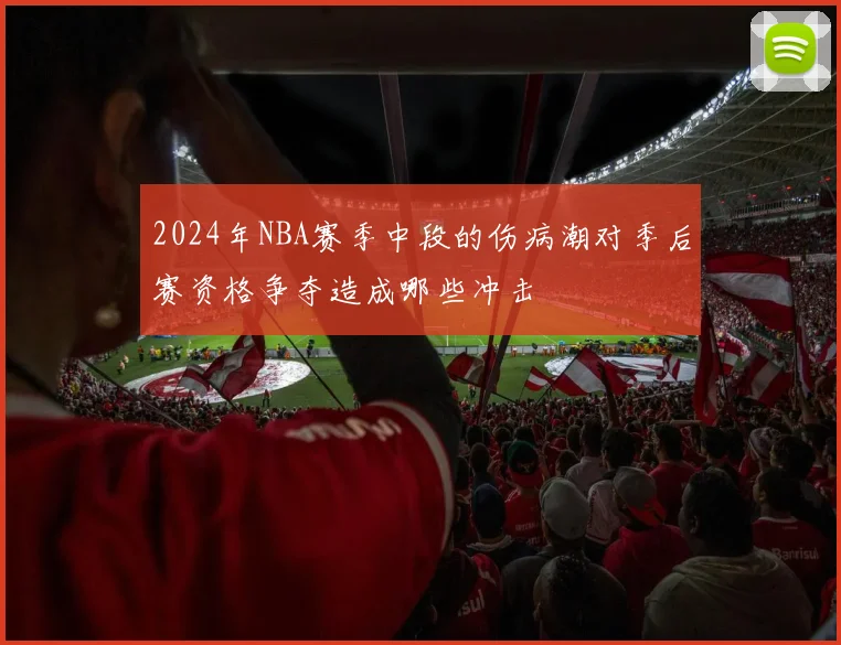 2024年NBA赛季中段的伤病潮对季后赛资格争夺造成哪些冲击