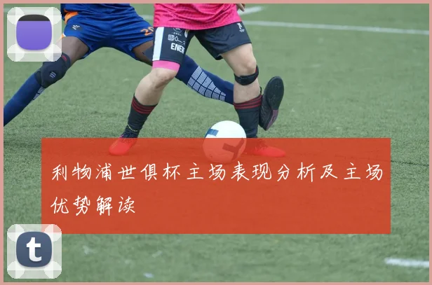 利物浦世俱杯主场表现分析及主场优势解读