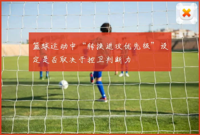 篮球运动中“转换进攻优先级”设定是否取决于控卫判断力