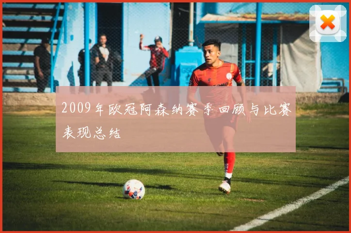 2009年欧冠阿森纳赛季回顾与比赛表现总结