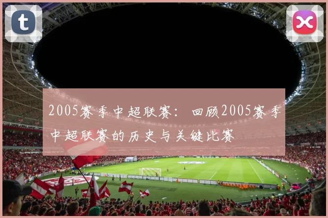 2005赛季中超联赛：回顾2005赛季中超联赛的历史与关键比赛
