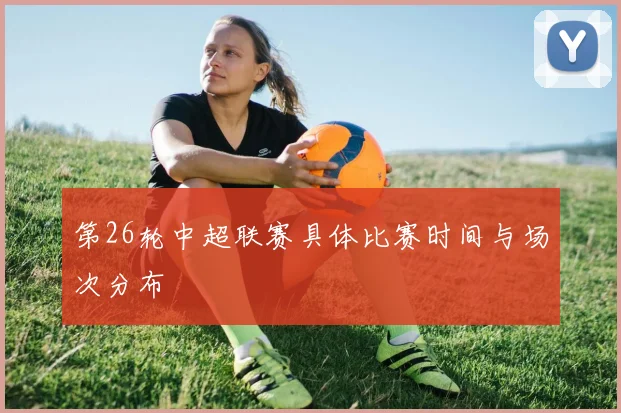第26轮中超联赛具体比赛时间与场次分布
