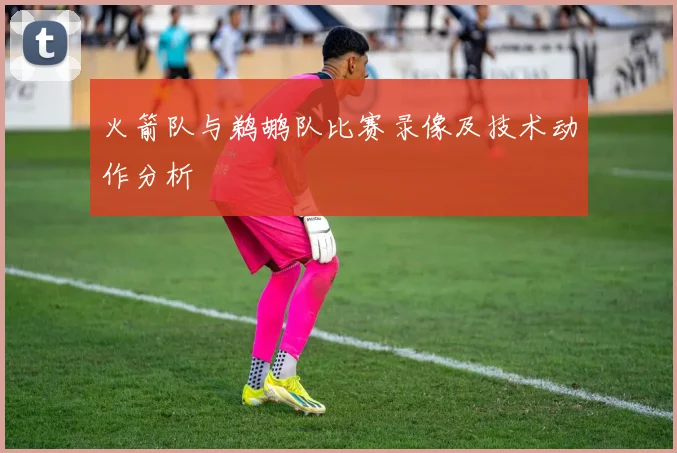 火箭队与鹈鹕队比赛录像及技术动作分析
