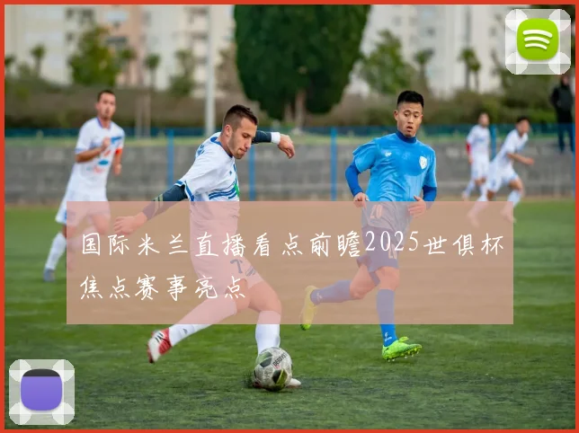 国际米兰直播看点前瞻2025世俱杯焦点赛事亮点