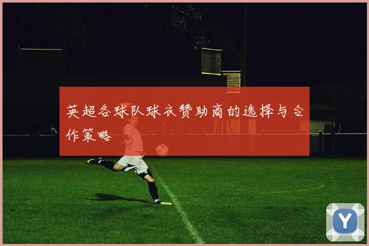 英超各球队球衣赞助商的选择与合作策略