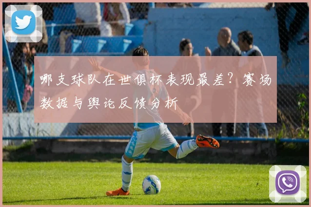 哪支球队在世俱杯表现最差？赛场数据与舆论反馈分析