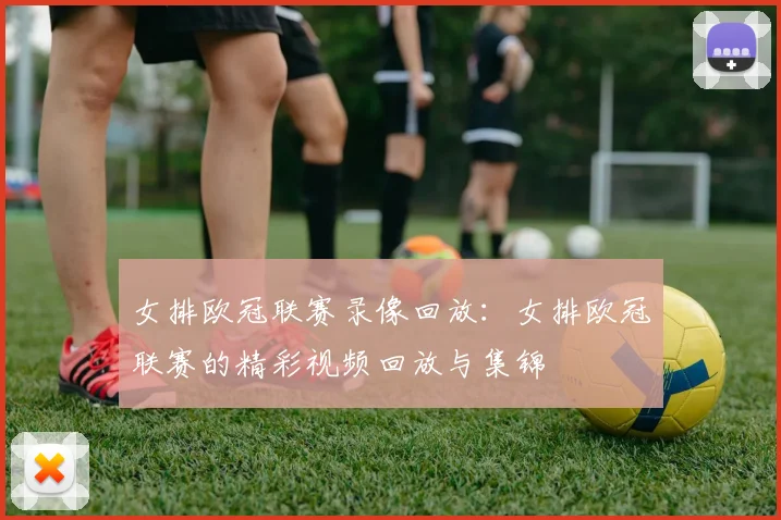 女排欧冠联赛录像回放：女排欧冠联赛的精彩视频回放与集锦