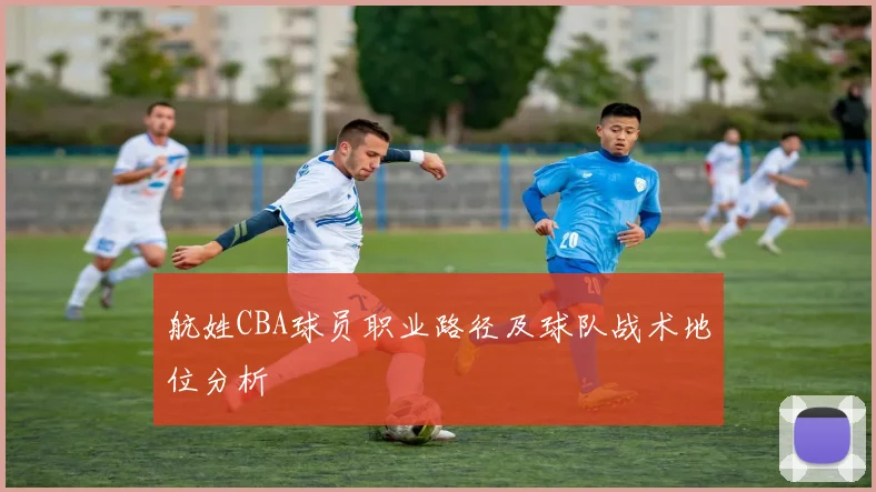航姓CBA球员职业路径及球队战术地位分析